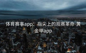 体育赛事app：指尖上的观赛革命-黄金甲app