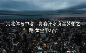 河北体育中考：青春汗水浇灌梦想之路-黄金甲app