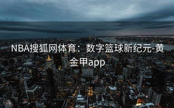 NBA搜狐网体育：数字篮球新纪元-黄金甲app