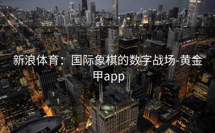 新浪体育：国际象棋的数字战场-黄金甲app