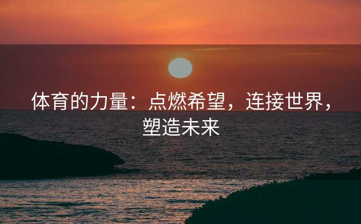 体育的力量：点燃希望，连接世界，塑造未来