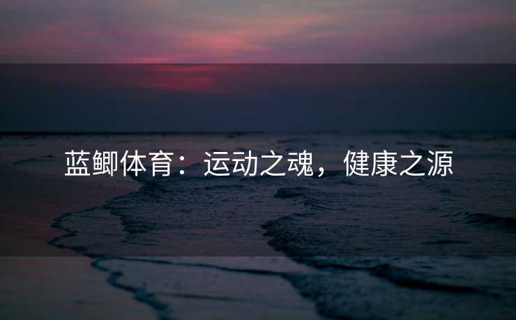 蓝鲫体育：运动之魂，健康之源
