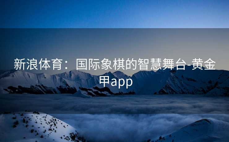 新浪体育：国际象棋的智慧舞台-黄金甲app
