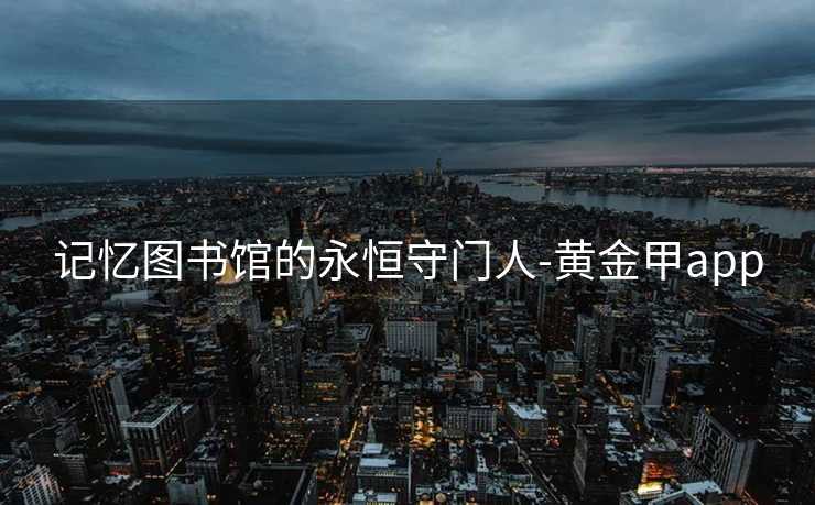 记忆图书馆的永恒守门人-黄金甲app