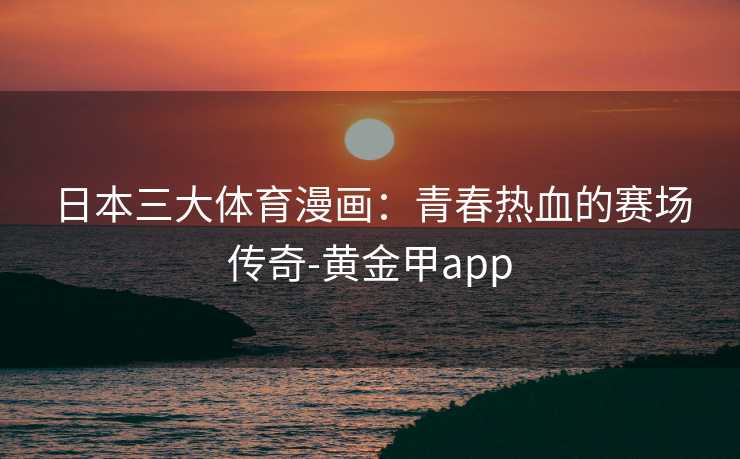 日本三大体育漫画：青春热血的赛场传奇-黄金甲app