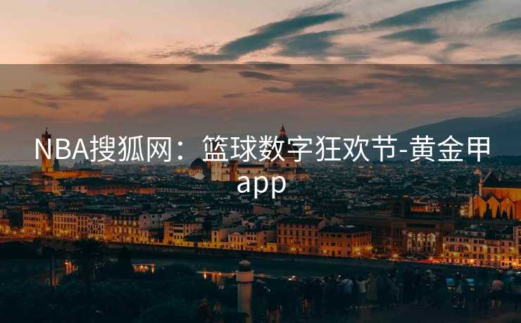 NBA搜狐网：篮球数字狂欢节-黄金甲app