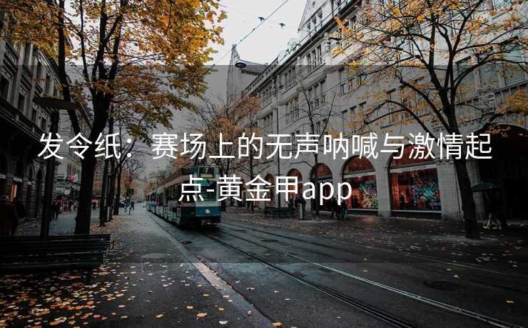 发令纸：赛场上的无声呐喊与激情起点-黄金甲app