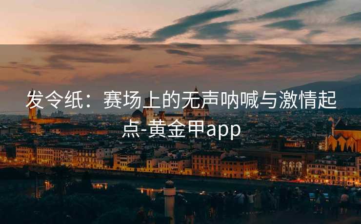 发令纸：赛场上的无声呐喊与激情起点-黄金甲app