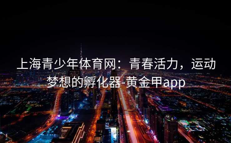 上海青少年体育网：青春活力，运动梦想的孵化器-黄金甲app
