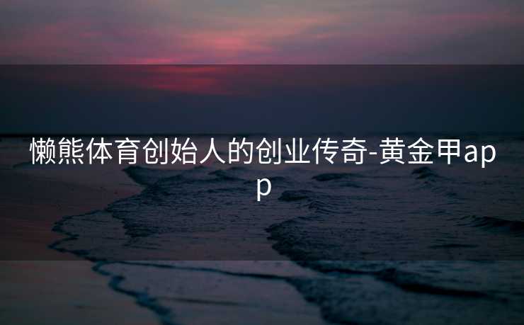 懒熊体育创始人的创业传奇-黄金甲app