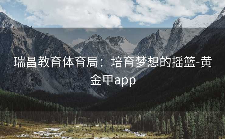 瑞昌教育体育局：培育梦想的摇篮-黄金甲app