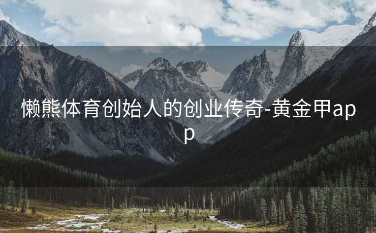 懒熊体育创始人的创业传奇-黄金甲app
