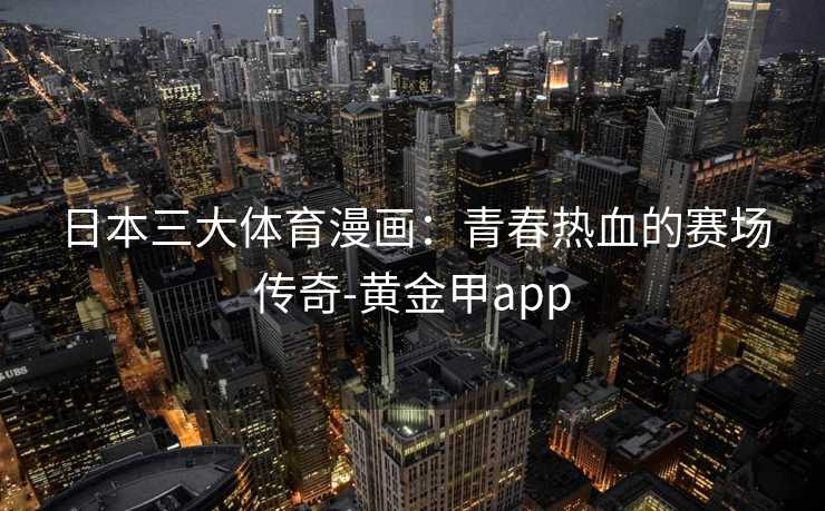 日本三大体育漫画：青春热血的赛场传奇-黄金甲app