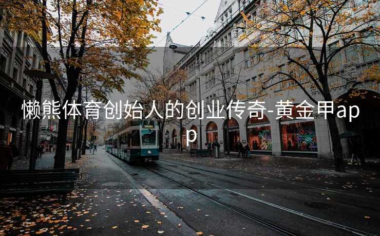 懒熊体育创始人的创业传奇-黄金甲app