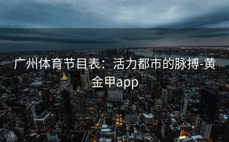 广州体育节目表：活力都市的脉搏-黄金甲app
