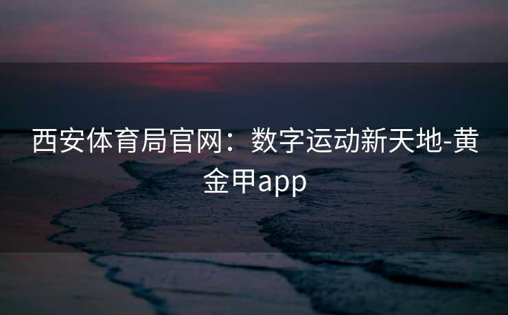 西安体育局官网：数字运动新天地-黄金甲app