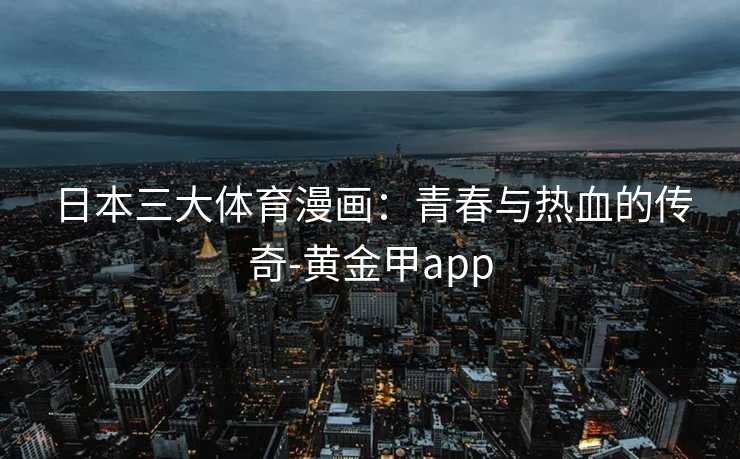 日本三大体育漫画：青春与热血的传奇-黄金甲app