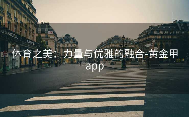 体育之美：力量与优雅的融合-黄金甲app