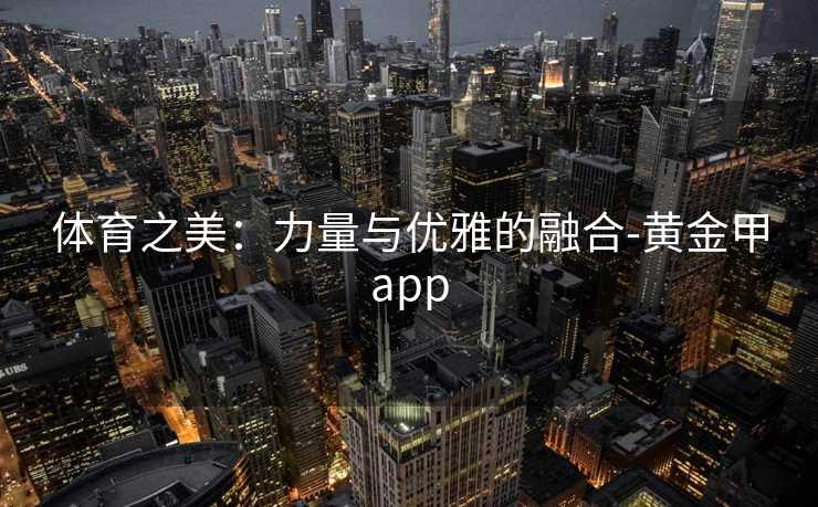 体育之美：力量与优雅的融合-黄金甲app