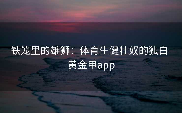 铁笼里的雄狮：体育生健壮奴的独白-黄金甲app