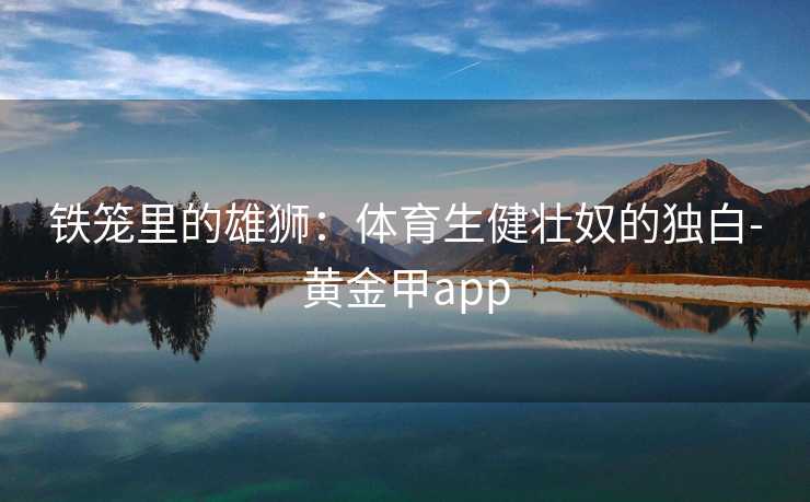 铁笼里的雄狮：体育生健壮奴的独白-黄金甲app