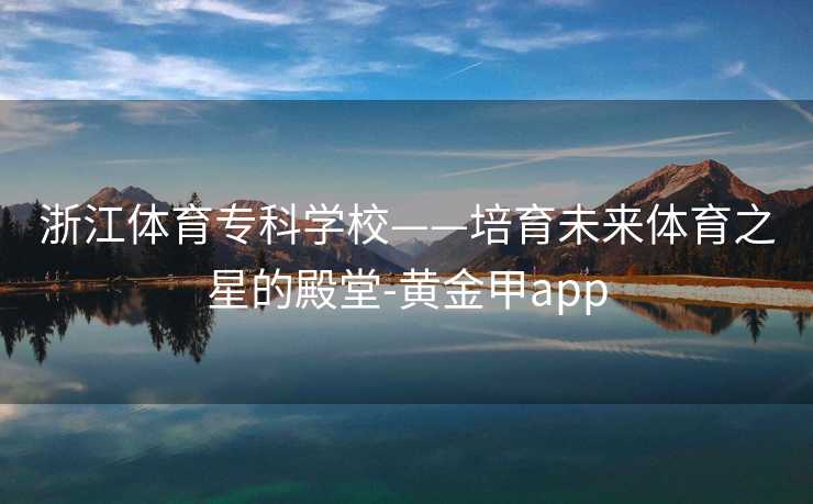 浙江体育专科学校——培育未来体育之星的殿堂-黄金甲app