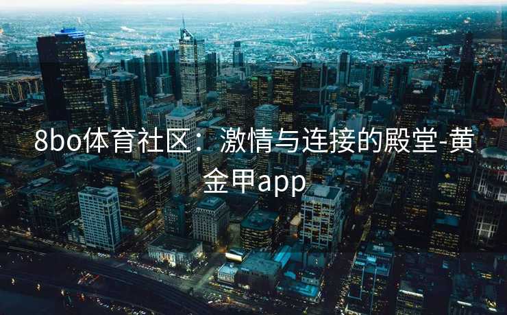 8bo体育社区：激情与连接的殿堂-黄金甲app