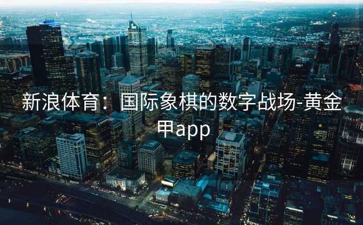 新浪体育：国际象棋的数字战场-黄金甲app