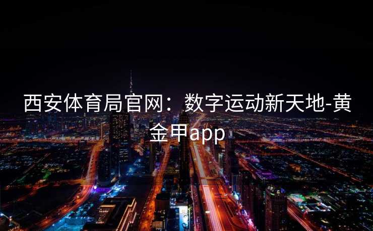 西安体育局官网：数字运动新天地-黄金甲app