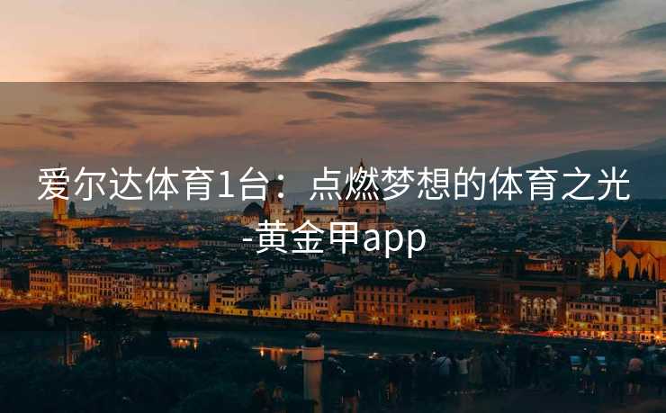 爱尔达体育1台：点燃梦想的体育之光-黄金甲app