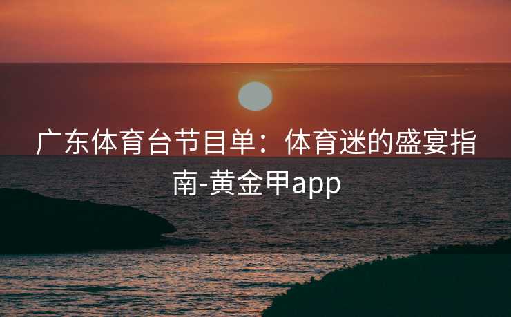 广东体育台节目单：体育迷的盛宴指南-黄金甲app