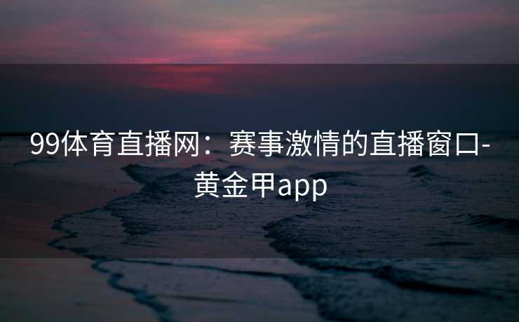 99体育直播网：赛事激情的直播窗口-黄金甲app