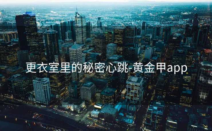 更衣室里的秘密心跳-黄金甲app