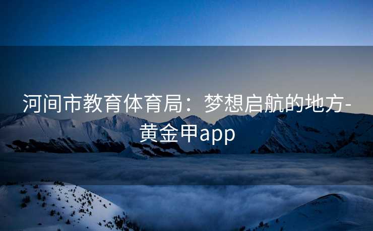 河间市教育体育局：梦想启航的地方-黄金甲app