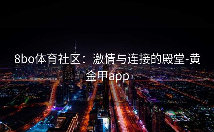 8bo体育社区：激情与连接的殿堂-黄金甲app