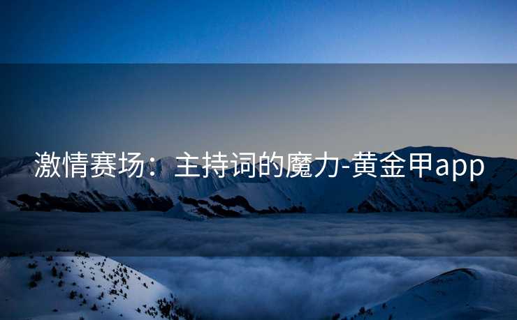 激情赛场：主持词的魔力-黄金甲app