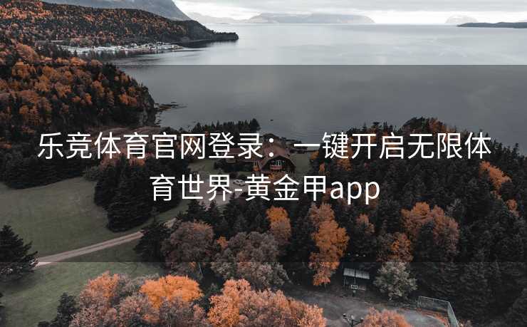 乐竞体育官网登录：一键开启无限体育世界-黄金甲app