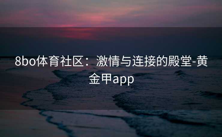 8bo体育社区：激情与连接的殿堂-黄金甲app