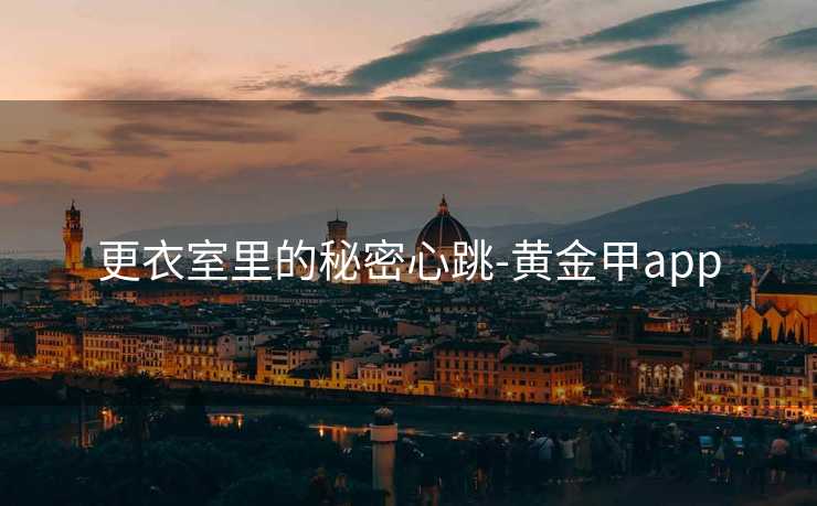 更衣室里的秘密心跳-黄金甲app