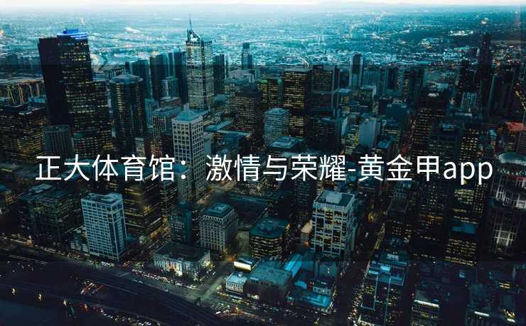 正大体育馆：激情与荣耀-黄金甲app