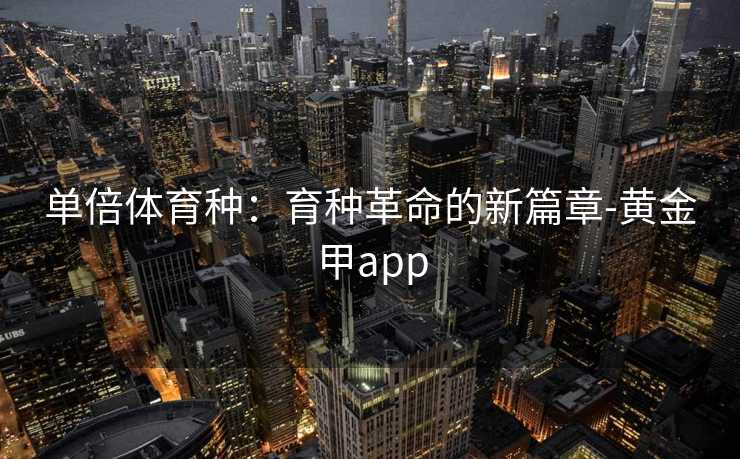 单倍体育种：育种革命的新篇章-黄金甲app