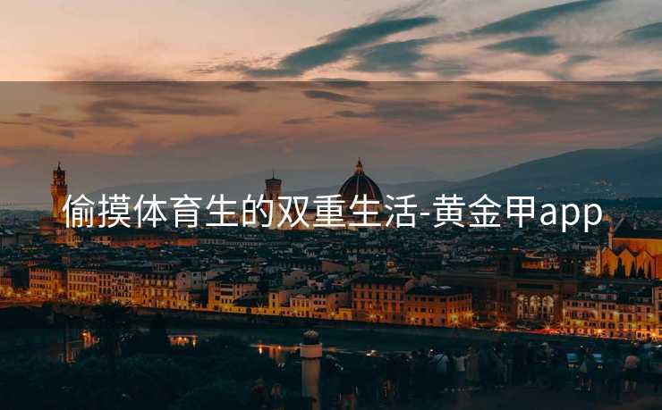 偷摸体育生的双重生活-黄金甲app