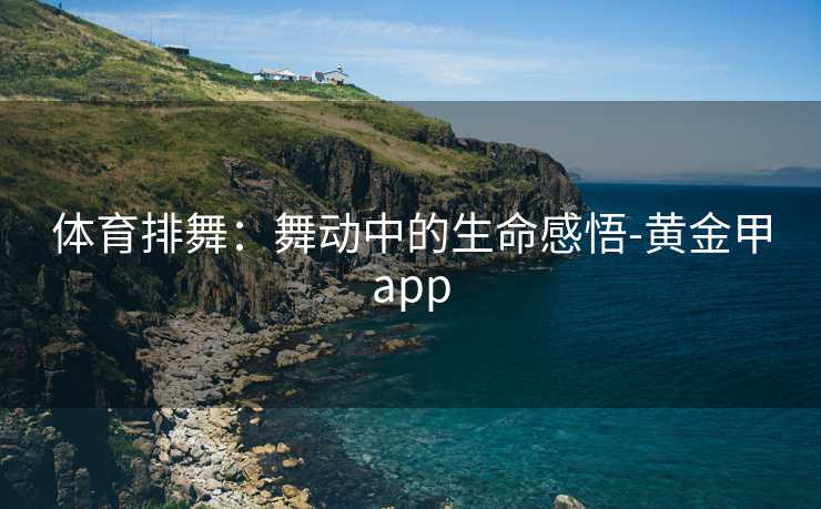 体育排舞：舞动中的生命感悟-黄金甲app