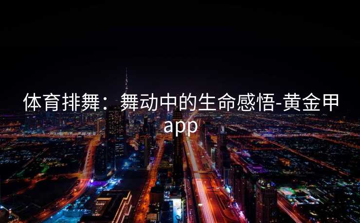 体育排舞：舞动中的生命感悟-黄金甲app