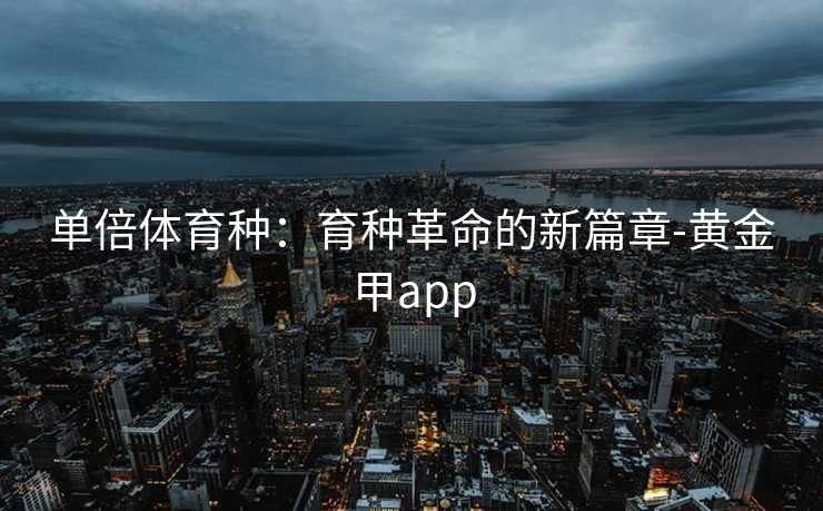 单倍体育种：育种革命的新篇章-黄金甲app