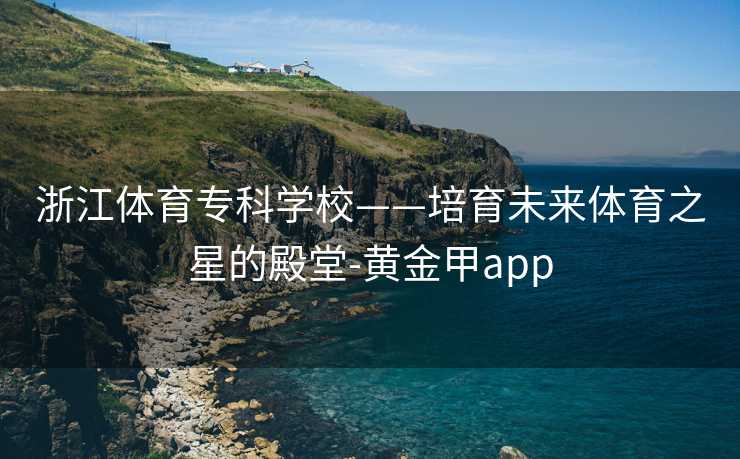 浙江体育专科学校——培育未来体育之星的殿堂-黄金甲app