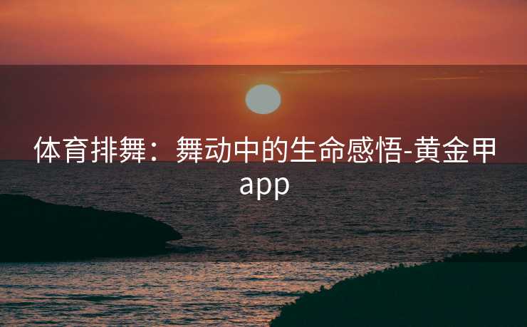 体育排舞：舞动中的生命感悟-黄金甲app