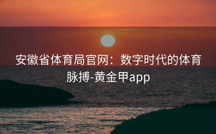 安徽省体育局官网：数字时代的体育脉搏-黄金甲app