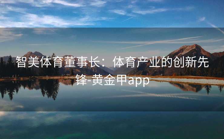 智美体育董事长：体育产业的创新先锋-黄金甲app