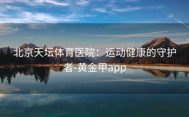 北京天坛体育医院：运动健康的守护者-黄金甲app